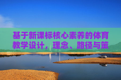 基于新课标核心素养的体育教学设计，理念、路径与策略，基于新课标核心素养的体育教学设计理念、路径与策略