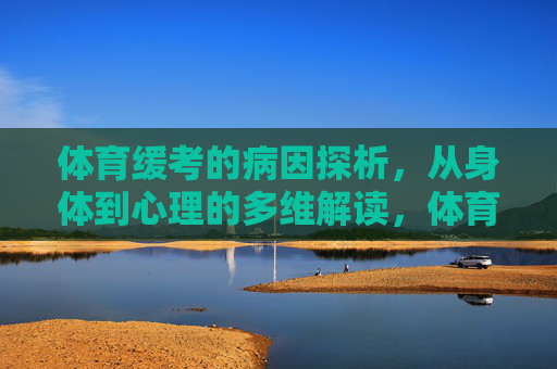 体育缓考的病因探析,从身体到心理的多维解读,体育缓考的多维病因探析,从身体到心理的解读 体育缓考的病因探析,从身体到心理的多维解读,体育缓考的多维病因探析,从身体到心理的解读