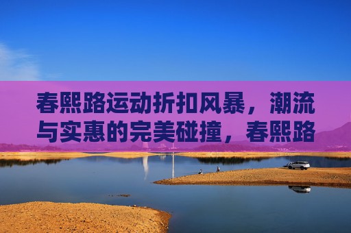 春熙路运动折扣风暴，潮流与实惠的完美碰撞，春熙路运动折扣风暴，潮流与实惠的完美碰撞