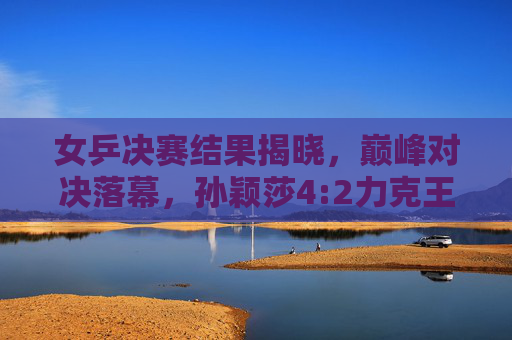 女乒决赛结果揭晓,巅峰对决落幕,孙颖莎4:2力克王曼昱摘得桂冠,孙颖莎4:2力克王曼昱摘得女乒桂冠 女乒决赛结果揭晓,巅峰对决落幕,孙颖莎4:2力克王曼昱摘得桂冠,孙颖莎4:2力克王曼昱摘得女乒桂冠