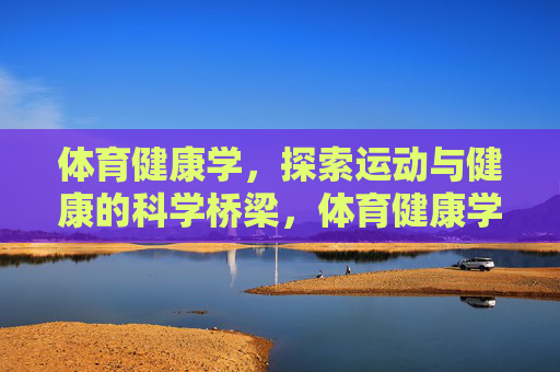 体育健康学，探索运动与健康的科学桥梁，体育健康学，运动与健康的科学桥梁