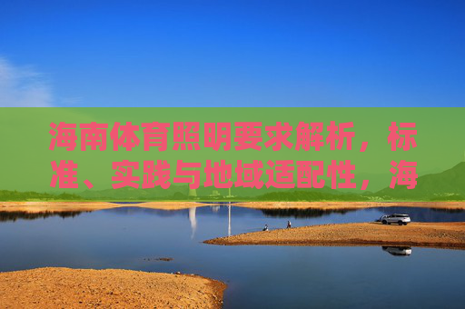海南体育照明要求解析,标准、实践与地域适配性,海南体育照明要求解析,标准、实践与地域适配性 海南体育照明要求解析,标准、实践与地域适配性,海南体育照明要求解析,标准、实践与地域适配性