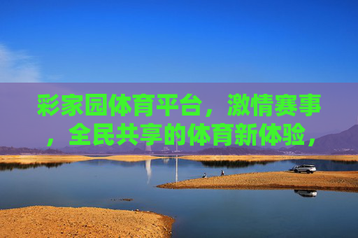 彩家园体育平台，激情赛事，全民共享的体育新体验，彩家园体育平台，激情赛事全民共享新体验