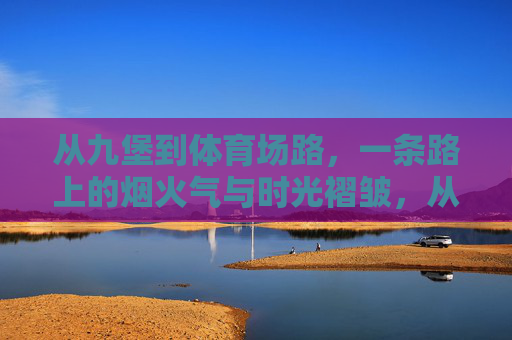 从九堡到体育场路,一条路上的烟火气与时光褶皱,从九堡到体育场路,烟火气里的时光褶皱 从九堡到体育场路,一条路上的烟火气与时光褶皱,从九堡到体育场路,烟火气里的时光褶皱