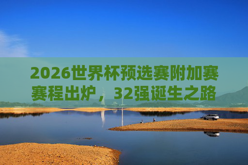 2026世界杯预选赛附加赛赛程出炉,32强诞生之路进入终极冲刺,2026世界杯预选赛附加赛赛程出炉 32强诞生进入终极冲刺 2026世界杯预选赛附加赛赛程出炉,32强诞生之路进入终极冲刺,2026世界杯预选赛附加赛赛程出炉 32强诞生进入终极冲刺