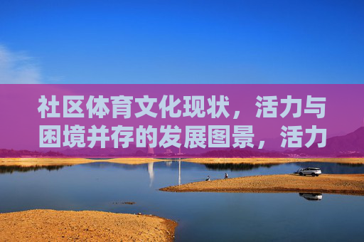 社区体育文化现状，活力与困境并存的发展图景，活力与困境并存，社区体育文化的发展图景