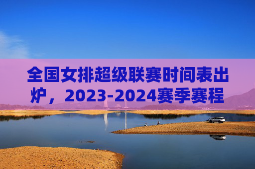 全国女排超级联赛时间表出炉,2023-2024赛季赛程全解析,巅峰对决即将开启!全国女排超级联赛2023-2024赛季时间表出炉 赛程全解析巅峰对决将启 全国女排超级联赛时间表出炉,2023-2024赛季赛程全解析,巅峰对决即将开启!全国女排超级联赛2023-2024赛季时间表出炉 赛程全解析巅峰对决将启