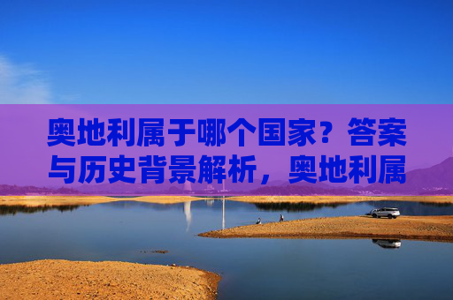 奥地利属于哪个国家？答案与历史背景解析，奥地利属于哪个国家？历史背景解析