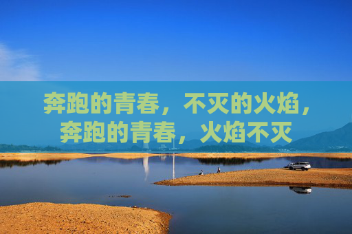 奔跑的青春,不灭的火焰,奔跑的青春,火焰不灭 奔跑的青春,不灭的火焰,奔跑的青春,火焰不灭
