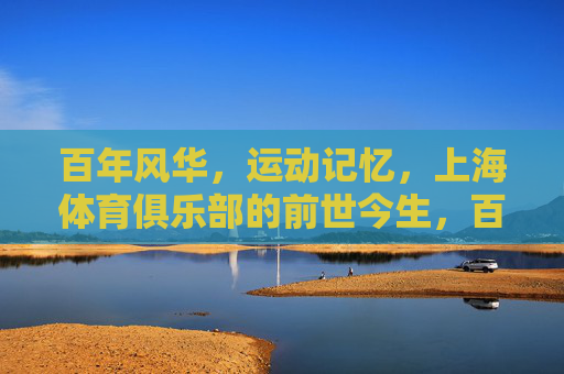 百年风华,运动记忆,上海体育俱乐部的前世今生,百年风华·运动记忆,上海体育俱乐部前世今生 百年风华,运动记忆,上海体育俱乐部的前世今生,百年风华·运动记忆,上海体育俱乐部前世今生