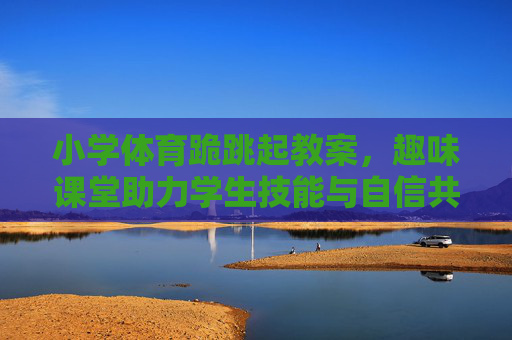 小学体育跪跳起教案,趣味课堂助力学生技能与自信共成长,小学体育跪跳起教案,趣味课堂助力技能与自信共成长 小学体育跪跳起教案,趣味课堂助力学生技能与自信共成长,小学体育跪跳起教案,趣味课堂助力技能与自信共成长