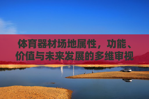 体育器材场地属性,功能、价值与未来发展的多维审视,体育器材场地属性、功能、价值与未来发展的多维审视 体育器材场地属性,功能、价值与未来发展的多维审视,体育器材场地属性、功能、价值与未来发展的多维审视