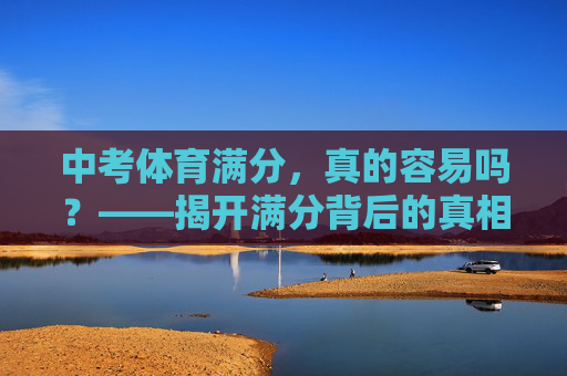 中考体育满分，真的容易吗？——揭开满分背后的真相，中考体育满分，揭开容易背后的真相