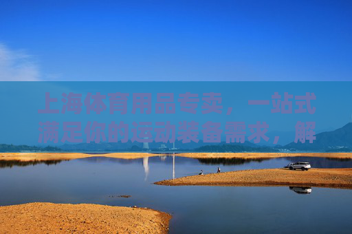 上海体育用品专卖，一站式满足你的运动装备需求，解锁健康生活新方式，上海体育用品专卖，一站式装备，解锁健康生活新方式