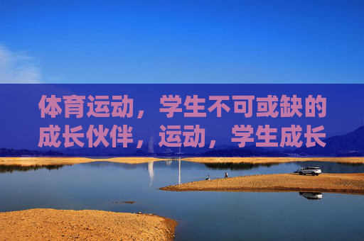 体育运动,学生不可或缺的成长伙伴,运动,学生成长不可或缺的伙伴 体育运动,学生不可或缺的成长伙伴,运动,学生成长不可或缺的伙伴