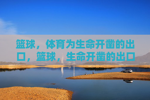篮球,体育为生命开凿的出口,篮球,生命开凿的出口 篮球,体育为生命开凿的出口,篮球,生命开凿的出口