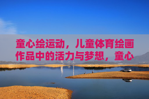 童心绘运动，儿童体育绘画作品中的活力与梦想，童心绘运动，活力与梦想的画卷