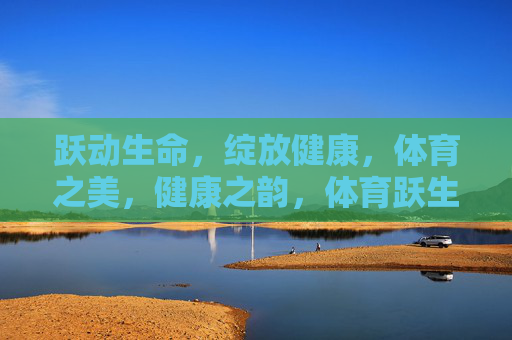跃动生命,绽放健康,体育之美,健康之韵,体育跃生命,健康绽韵 跃动生命,绽放健康,体育之美,健康之韵,体育跃生命,健康绽韵