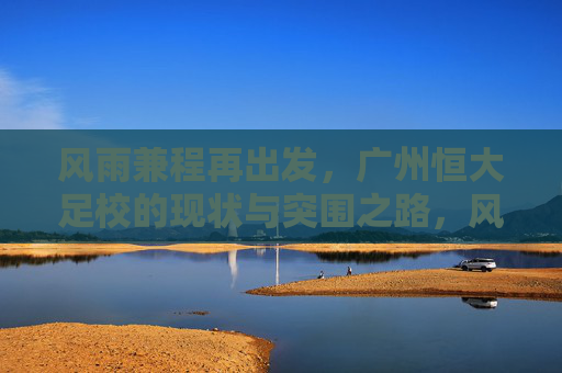 风雨兼程再出发，广州恒大足校的现状与突围之路，风雨兼程再出发，广州恒大足校的现状与突围