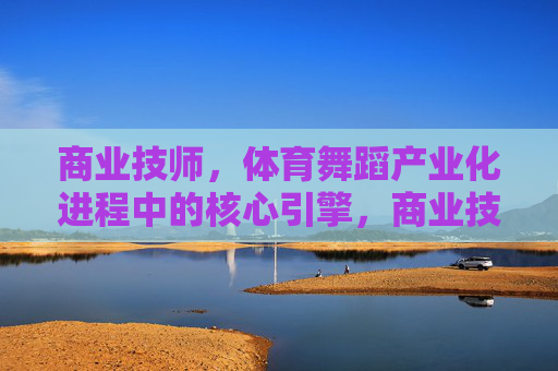 商业技师，体育舞蹈产业化进程中的核心引擎，商业技师，体育舞蹈产业化的核心引擎