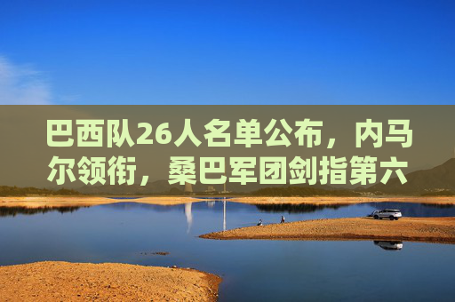 巴西队26人名单公布,内马尔领衔,桑巴军团剑指第六冠,内马尔领衔巴西26人名单,桑巴军团剑指第六冠 巴西队26人名单公布,内马尔领衔,桑巴军团剑指第六冠,内马尔领衔巴西26人名单,桑巴军团剑指第六冠