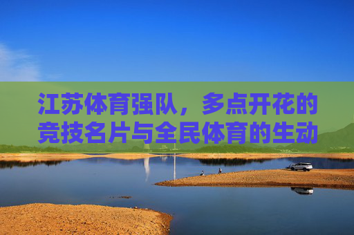 江苏体育强队,多点开花的竞技名片与全民体育的生动实践,江苏体育强队,多点开花的竞技名片与全民体育实践 江苏体育强队,多点开花的竞技名片与全民体育的生动实践,江苏体育强队,多点开花的竞技名片与全民体育实践