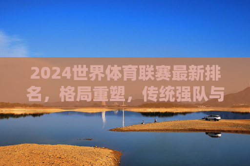 2024世界体育联赛最新排名，格局重塑，传统强队与新兴力量共舞，2024世界体育联赛排名，格局重塑，传统强队与新兴力量共舞