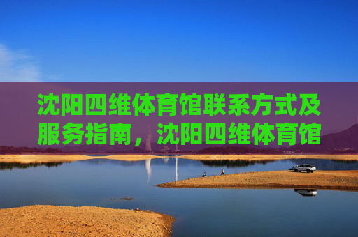 沈阳四维体育馆联系方式及服务指南,沈阳四维体育馆联系方式及服务指南 沈阳四维体育馆联系方式及服务指南,沈阳四维体育馆联系方式及服务指南