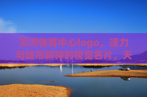 天河体育中心logo,活力与城市精神的视觉名片,天河体育中心logo,活力与城市精神的视觉名片 天河体育中心logo,活力与城市精神的视觉名片,天河体育中心logo,活力与城市精神的视觉名片