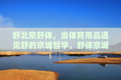 舒北京舒体，当体育用品遇见舒的京城哲学，舒体京城，体育用品的哲学之遇