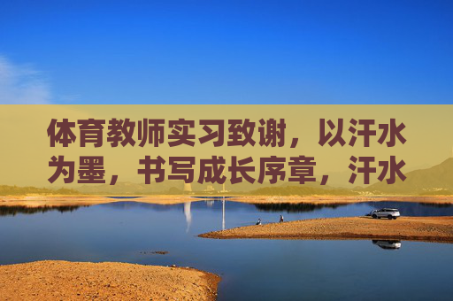 体育教师实习致谢，以汗水为墨，书写成长序章，汗水为墨，成长序章——体育教师实习致谢
