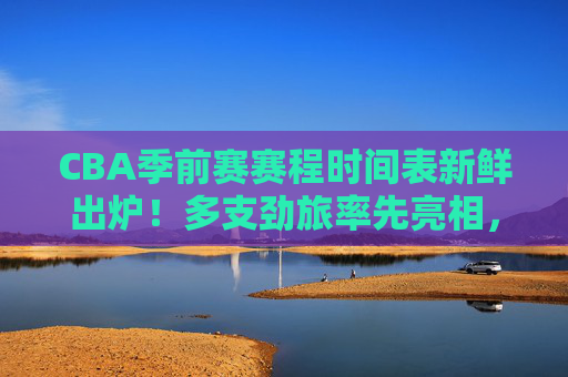 CBA季前赛赛程时间表新鲜出炉!多支劲旅率先亮相,揭幕战看点十足,CBA季前赛赛程时间表新鲜出炉,劲旅亮相揭幕战看点十足 CBA季前赛赛程时间表新鲜出炉!多支劲旅率先亮相,揭幕战看点十足,CBA季前赛赛程时间表新鲜出炉,劲旅亮相揭幕战看点十足