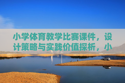 小学体育教学比赛课件,设计策略与实践价值探析,小学体育教学比赛课件设计策略与实践价值探析 小学体育教学比赛课件,设计策略与实践价值探析,小学体育教学比赛课件设计策略与实践价值探析