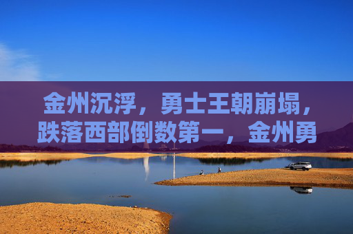 金州沉浮，勇士王朝崩塌，跌落西部倒数第一，金州勇士王朝崩塌，跌落西部倒数第一