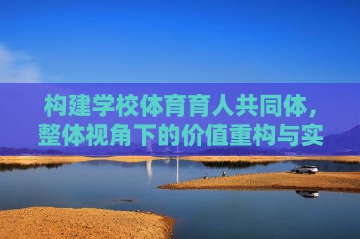 构建学校体育育人共同体,整体视角下的价值重构与实践路径,整体视角下学校体育育人共同体的价值重构与实践路径 构建学校体育育人共同体,整体视角下的价值重构与实践路径,整体视角下学校体育育人共同体的价值重构与实践路径
