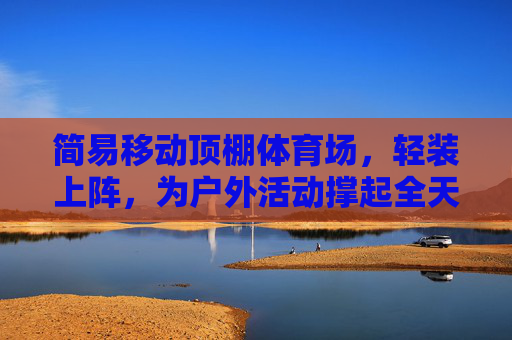 简易移动顶棚体育场，轻装上阵，为户外活动撑起全天候保护，简易移动顶棚体育场，轻装上阵，全天候守护户外