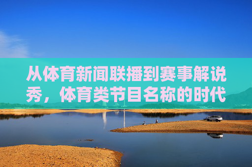从体育新闻联播到赛事解说秀,体育类节目名称的时代密码与文化表达,体育节目名称的时代密码与文化表达 从体育新闻联播到赛事解说秀,体育类节目名称的时代密码与文化表达,体育节目名称的时代密码与文化表达