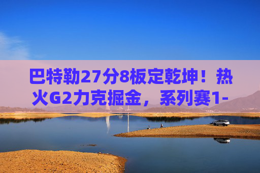 巴特勒27分8板定乾坤！热火G2力克掘金，系列赛1-1扳平，巴特勒27+8定乾坤！热火G2力克掘金，系列赛扳成1-1