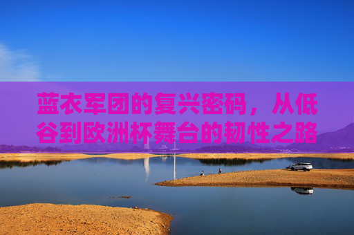 蓝衣军团的复兴密码，从低谷到欧洲杯舞台的韧性之路，蓝衣军团复兴密码，韧性之路通往欧洲杯