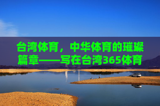 台湾体育，中华体育的璀璨篇章——写在台湾365体育的传承与发展中，台湾体育，中华体育传承发展的璀璨篇章