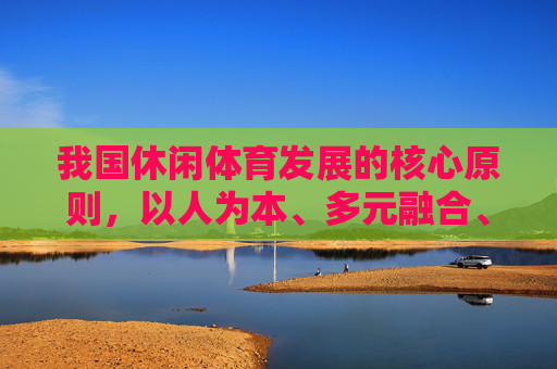 我国休闲体育发展的核心原则,以人为本、多元融合、可持续发展,以人为本、多元融合、可持续发展,我国休闲体育发展的核心原则 我国休闲体育发展的核心原则,以人为本、多元融合、可持续发展,以人为本、多元融合、可持续发展,我国休闲体育发展的核心原则