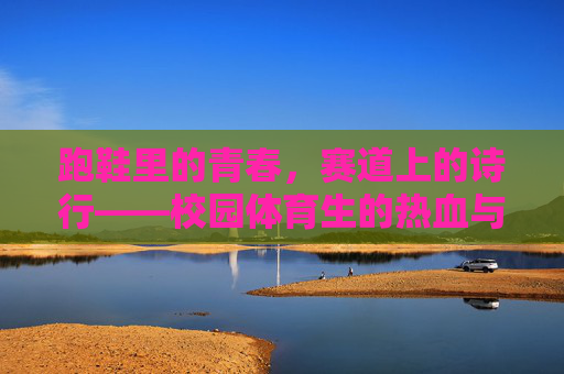 跑鞋里的青春，赛道上的诗行——校园体育生的热血与生长，青春踏赛道，热血写诗行