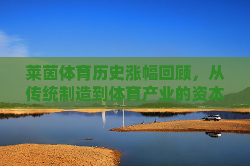 莱茵体育历史涨幅回顾,从传统制造到体育产业的资本跃迁,莱茵体育,从传统制造到体育产业的资本跃迁 莱茵体育历史涨幅回顾,从传统制造到体育产业的资本跃迁,莱茵体育,从传统制造到体育产业的资本跃迁