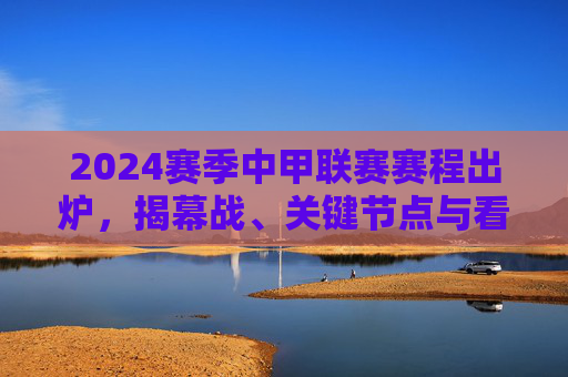 2024赛季中甲联赛赛程出炉,揭幕战、关键节点与看点前瞻,2024赛季中甲联赛赛程出炉,揭幕战、关键节点与看点前瞻 2024赛季中甲联赛赛程出炉,揭幕战、关键节点与看点前瞻,2024赛季中甲联赛赛程出炉,揭幕战、关键节点与看点前瞻