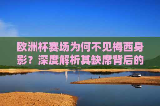 欧洲杯赛场为何不见梅西身影?深度解析其缺席背后的多重因素,欧洲杯梅西缺席的多重因素解析 欧洲杯赛场为何不见梅西身影?深度解析其缺席背后的多重因素,欧洲杯梅西缺席的多重因素解析