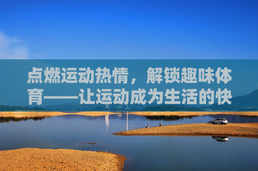 点燃运动热情,解锁趣味体育——让运动成为生活的快乐源泉,点燃运动热情,趣味体育点亮生活快乐源泉 点燃运动热情,解锁趣味体育——让运动成为生活的快乐源泉,点燃运动热情,趣味体育点亮生活快乐源泉