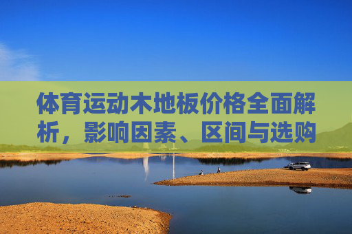 体育运动木地板价格全面解析,影响因素、区间与选购指南,体育运动木地板价格全面解析,影响因素、区间与选购指南 体育运动木地板价格全面解析,影响因素、区间与选购指南,体育运动木地板价格全面解析,影响因素、区间与选购指南