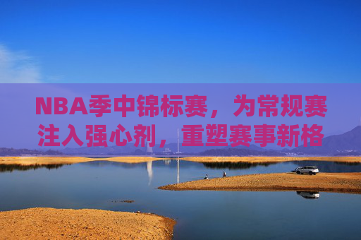 NBA季中锦标赛,为常规赛注入强心剂,重塑赛事新格局,NBA季中锦标赛,常规赛强心剂,重塑新格局 NBA季中锦标赛,为常规赛注入强心剂,重塑赛事新格局,NBA季中锦标赛,常规赛强心剂,重塑新格局