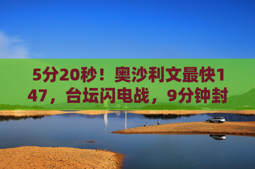 5分20秒!奥沙利文最快147,台坛闪电战,9分钟封神,5分20秒!奥沙利文最快147,台坛闪电战封神 5分20秒!奥沙利文最快147,台坛闪电战,9分钟封神,5分20秒!奥沙利文最快147,台坛闪电战封神