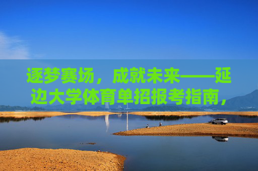 逐梦赛场,成就未来——延边大学体育单招报考指南,延边大学体育单招报考指南,逐梦赛场,成就未来 逐梦赛场,成就未来——延边大学体育单招报考指南,延边大学体育单招报考指南,逐梦赛场,成就未来